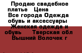 Продаю свадебное платье › Цена ­ 12 000 - Все города Одежда, обувь и аксессуары » Женская одежда и обувь   . Тверская обл.,Вышний Волочек г.